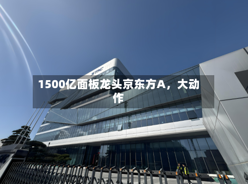 1500亿面板龙头京东方A，大动作-第2张图片