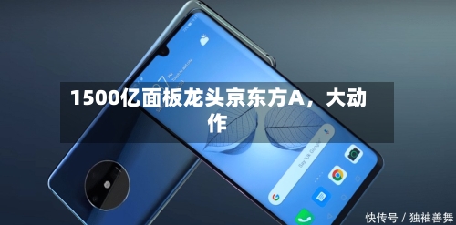 1500亿面板龙头京东方A，大动作-第1张图片