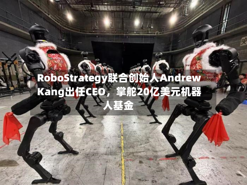 RoboStrategy联合创始人Andrew Kang出任CEO	，掌舵20亿美元机器人基金-第1张图片