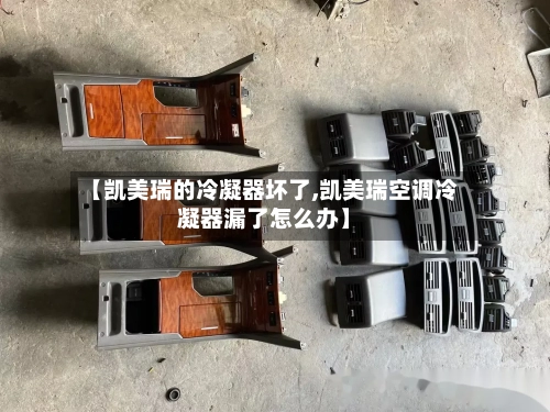 【凯美瑞的冷凝器坏了,凯美瑞空调冷凝器漏了怎么办】-第2张图片
