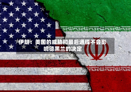 伊朗：美国的威胁和最后通牒不会影响德黑兰的决定-第1张图片