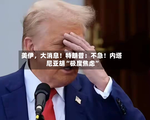 美伊	，大消息！特朗普：不急！内塔尼亚胡“极度焦虑”-第2张图片