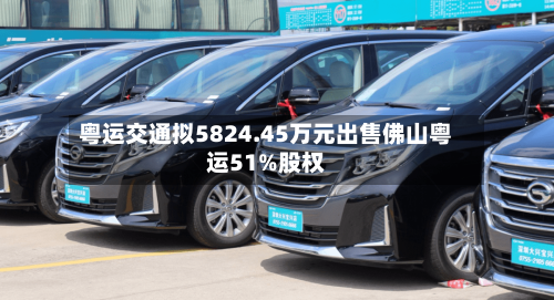 粤运交通拟5824.45万元出售佛山粤运51%股权-第2张图片