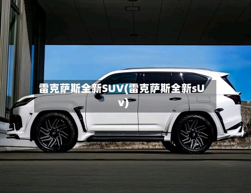 雷克萨斯全新SUV(雷克萨斯全新sUv)-第1张图片