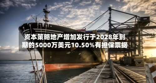资本策略地产增加发行于2028年到期的5000万美元10.50%有担保票据-第1张图片