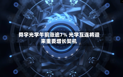 舜宇光学午前涨逾7% 光学互连将迎来重要增长契机-第1张图片