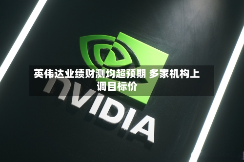 英伟达业绩财测均超预期 多家机构上调目标价-第2张图片