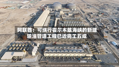 阿联酋：可绕行霍尔木兹海峡的新建输油管道工程已近完工五成-第2张图片