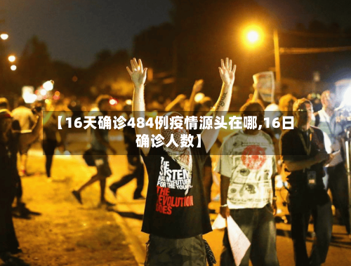 【16天确诊484例疫情源头在哪,16日确诊人数】-第3张图片