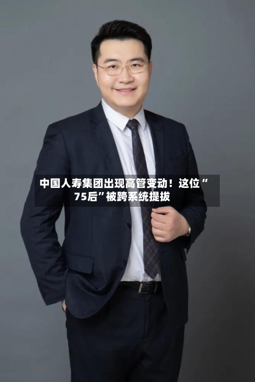 中国人寿集团出现高管变动！这位“75后”被跨系统提拔-第2张图片