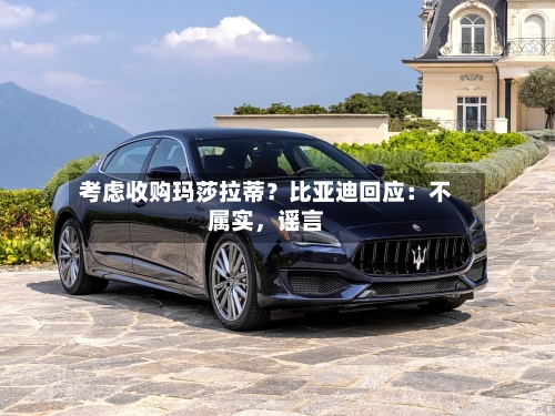 考虑收购玛莎拉蒂？比亚迪回应：不属实，谣言-第3张图片