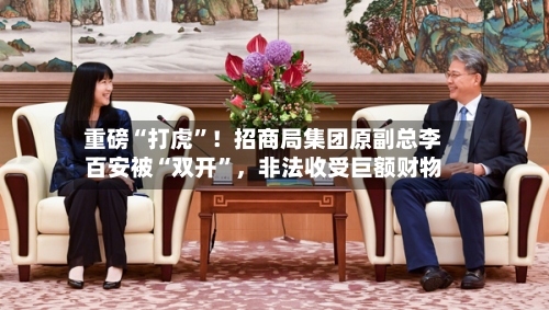 重磅“打虎”！招商局集团原副总李百安被“双开”	，非法收受巨额财物-第2张图片