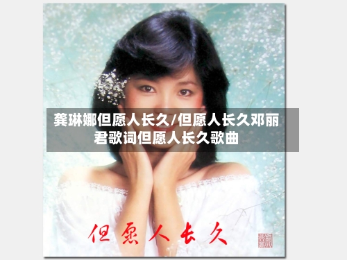 龚琳娜但愿人长久/但愿人长久邓丽君歌词但愿人长久歌曲-第2张图片