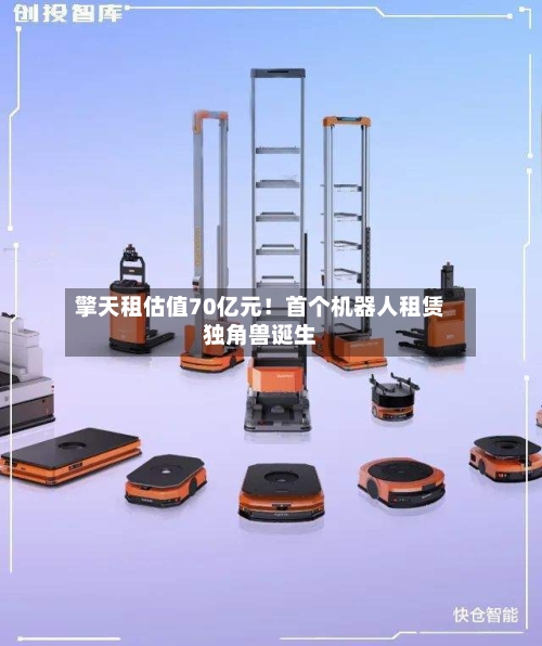 擎天租估值70亿元！首个机器人租赁独角兽诞生-第2张图片