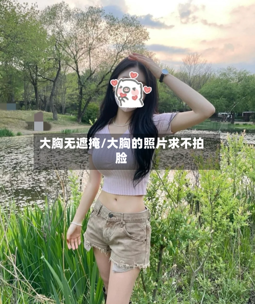大胸无遮掩/大胸的照片求不拍脸-第2张图片