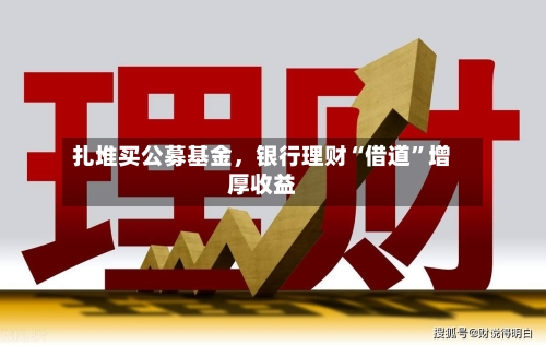 扎堆买公募基金，银行理财“借道	”增厚收益-第1张图片