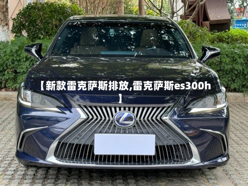 【新款雷克萨斯排放,雷克萨斯es300h】-第1张图片