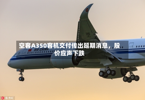 空客A350客机交付传出延期消息，股价应声下跌-第3张图片