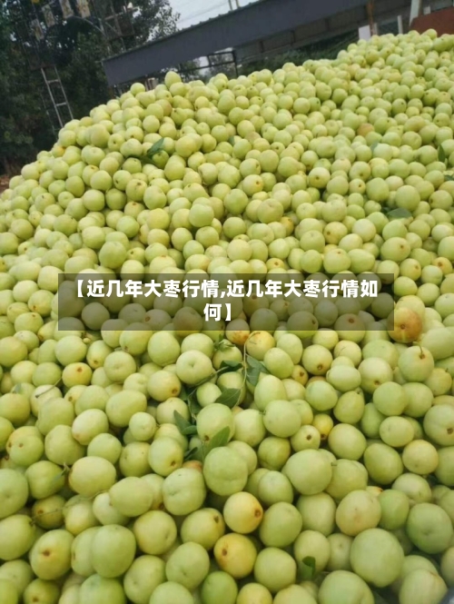 【近几年大枣行情,近几年大枣行情如何】-第2张图片