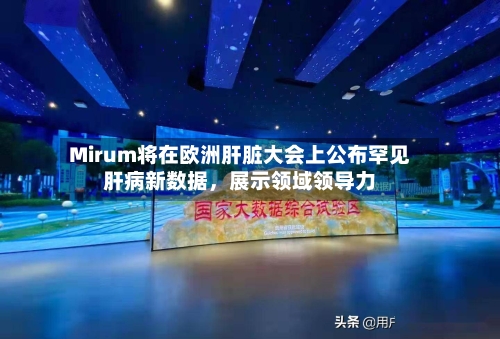 Mirum将在欧洲肝脏大会上公布罕见肝病新数据	，展示领域领导力-第3张图片