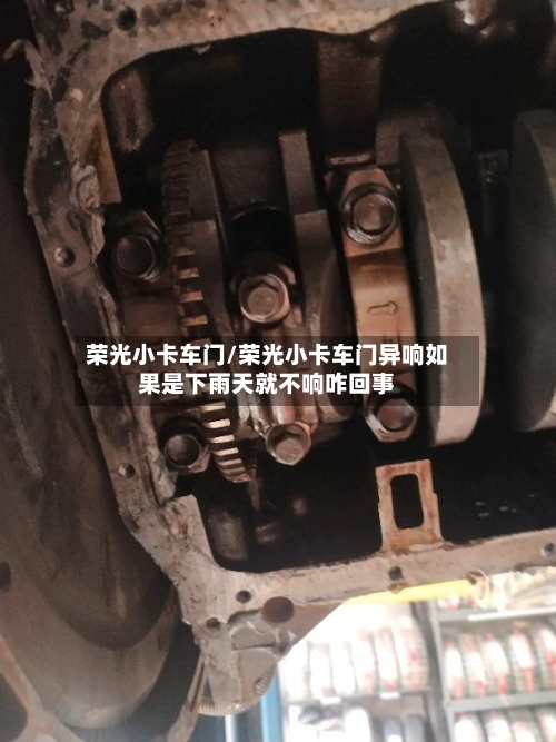 荣光小卡车门/荣光小卡车门异响如果是下雨天就不响咋回事-第1张图片