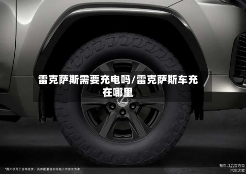 雷克萨斯需要充电吗/雷克萨斯车充在哪里-第3张图片