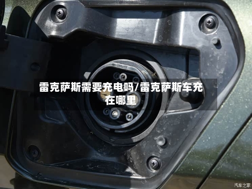 雷克萨斯需要充电吗/雷克萨斯车充在哪里-第1张图片