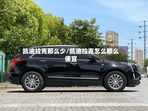 凯迪拉克那么少/凯迪拉克怎么那么便宜-第1张图片