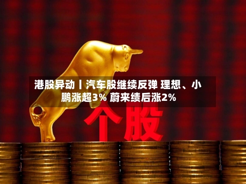 港股异动丨汽车股继续反弹 理想、小鹏涨超3% 蔚来绩后涨2%-第1张图片