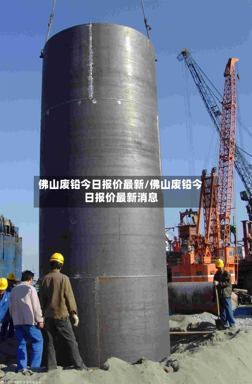 佛山废铅今日报价最新/佛山废铅今日报价最新消息-第2张图片