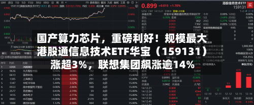 国产算力芯片，重磅利好！规模最大港股通信息技术ETF华宝（159131）涨超3%，联想集团飙涨逾14%-第2张图片