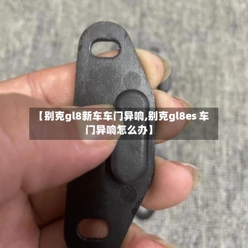 【别克gl8新车车门异响,别克gl8es 车门异响怎么办】-第1张图片