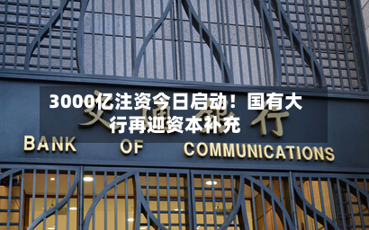 3000亿注资今日启动!国有大行再迎资本补充-第1张图片