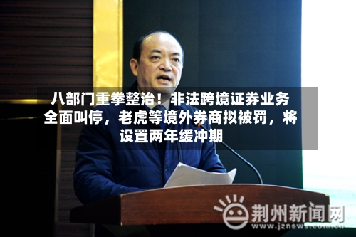 八部门重拳整治！非法跨境证券业务全面叫停，老虎等境外券商拟被罚	，将设置两年缓冲期-第1张图片