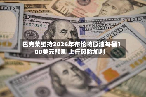 巴克莱维持2026年布伦特原油每桶100美元预测 上行风险加剧-第1张图片