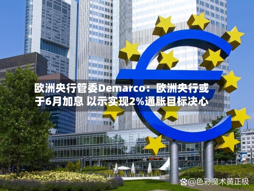 欧洲央行管委Demarco：欧洲央行或于6月加息 以示实现2%通胀目标决心-第2张图片