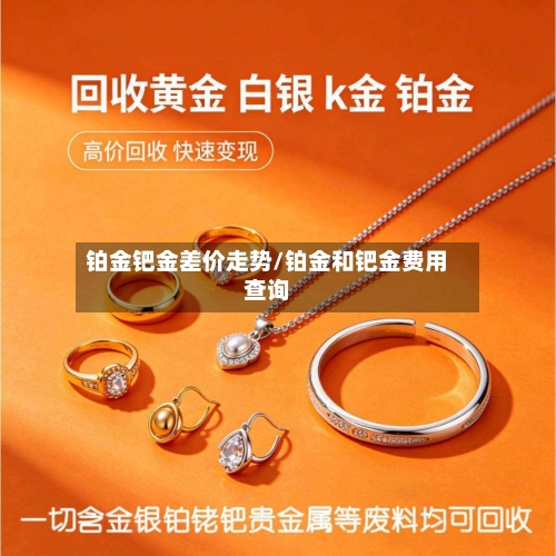 铂金钯金差价走势/铂金和钯金费用查询-第1张图片