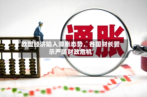 欧盟经济陷入滞胀态势，各国财长警示严防财政危机-第3张图片
