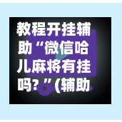 教程开挂辅助“微信哈儿麻将有挂吗? ”(辅助神器)开挂详细教程-第1张图片