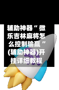 辅助神器“ 微乐吉林麻将怎么控制输赢 ”(辅助神器)开挂详细教程-第3张图片