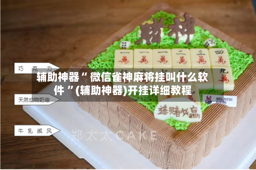 辅助神器“ 微信雀神麻将挂叫什么软件 ”(辅助神器)开挂详细教程-第3张图片