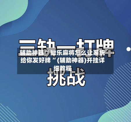 辅助神器“ 微乐麻将怎么让系统给你发好牌 ”(辅助神器)开挂详细教程-第3张图片
