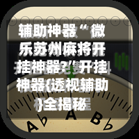 辅助神器“ 微乐苏州麻将开挂神器?”开挂神器{透视辅助}全揭秘-第1张图片