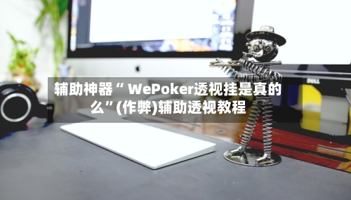 辅助神器“ WePoker透视挂是真的么”(作弊)辅助透视教程-第1张图片