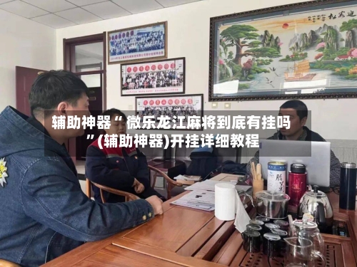 辅助神器“ 微乐龙江麻将到底有挂吗 ”(辅助神器)开挂详细教程-第3张图片
