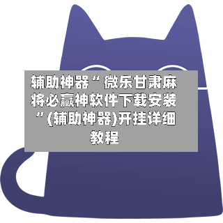 辅助神器“ 微乐甘肃麻将必赢神软件下载安装 	”(辅助神器)开挂详细教程-第1张图片