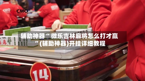 辅助神器“ 微乐吉林麻将怎么打才赢 	”(辅助神器)开挂详细教程-第2张图片