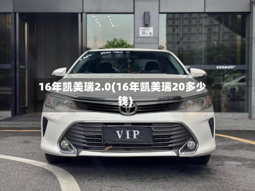 16年凯美瑞2.0(16年凯美瑞20多少钱)-第2张图片