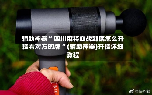 辅助神器“ 四川麻将血战到底怎么开挂看对方的牌 	”(辅助神器)开挂详细教程-第1张图片