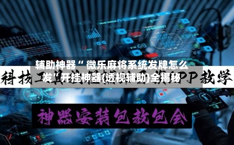 辅助神器“ 微乐麻将系统发牌怎么发	”开挂神器{透视辅助}全揭秘-第3张图片